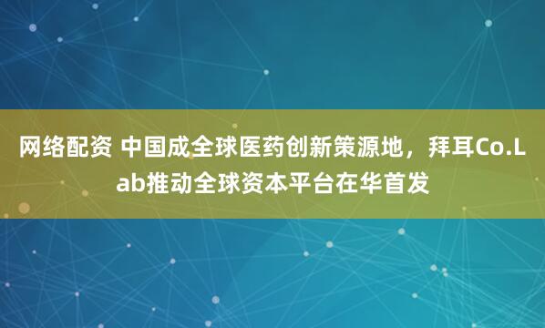 网络配资 中国成全球医药创新策源地，拜耳Co.Lab推动全球资本平台在华首发