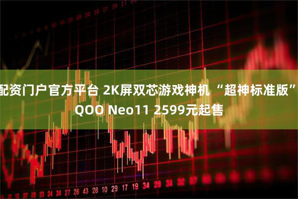 配资门户官方平台 2K屏双芯游戏神机 “超神标准版”iQOO Neo11 2599元起售