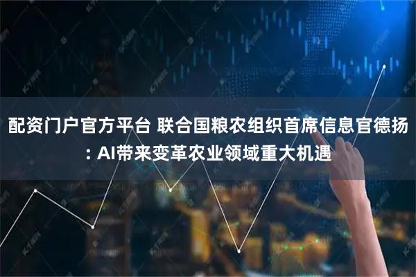 配资门户官方平台 联合国粮农组织首席信息官德扬: AI带来变革农业领域重大机遇