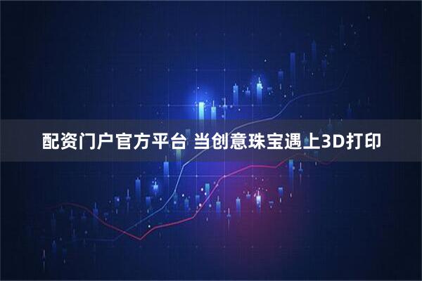 配资门户官方平台 当创意珠宝遇上3D打印