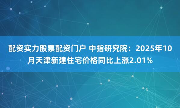 配资实力股票配资门户 中指研究院：2025年10月天津新建住宅价格同比上涨2.01%
