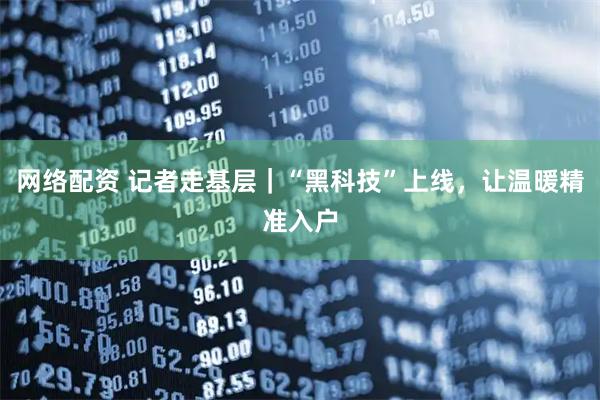 网络配资 记者走基层｜“黑科技”上线，让温暖精准入户