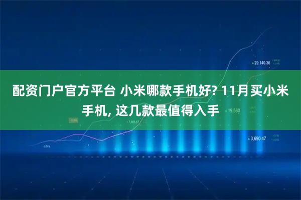 配资门户官方平台 小米哪款手机好? 11月买小米手机, 这几款最值得入手