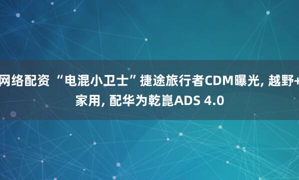 网络配资 “电混小卫士”捷途旅行者CDM曝光, 越野+家用, 配华为乾崑ADS 4.0