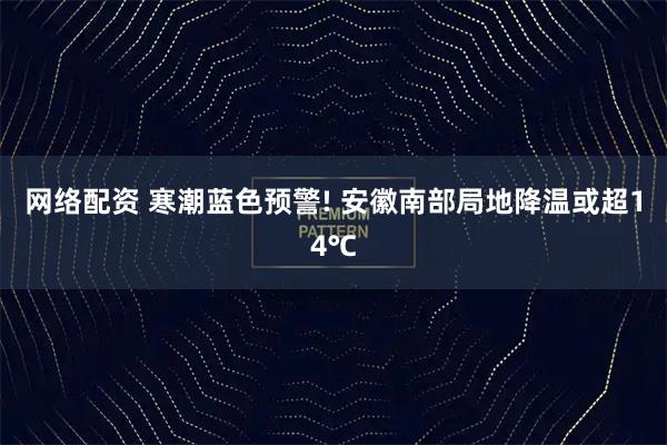 网络配资 寒潮蓝色预警! 安徽南部局地降温或超14℃
