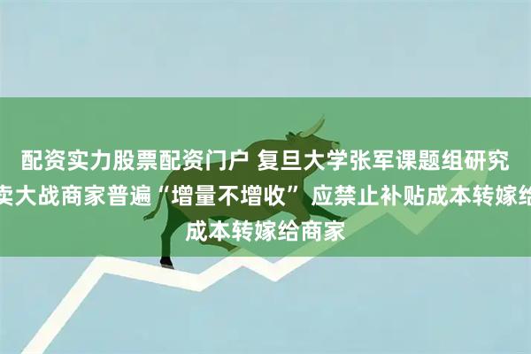 配资实力股票配资门户 复旦大学张军课题组研究：外卖大战商家普遍“增量不增收” 应禁止补贴成本转嫁给商家
