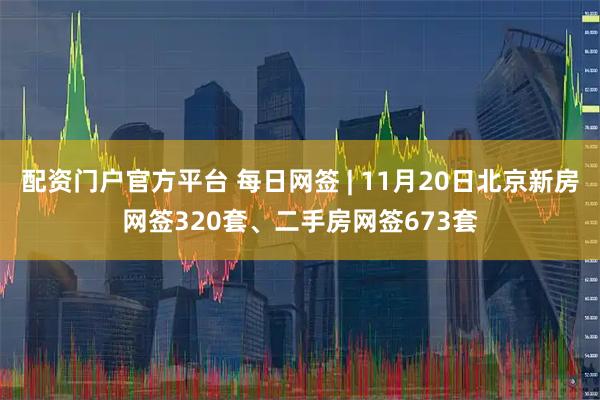 配资门户官方平台 每日网签 | 11月20日北京新房网签320套、二手房网签673套