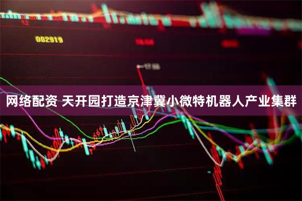 网络配资 天开园打造京津冀小微特机器人产业集群