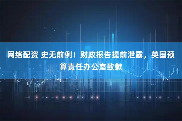 网络配资 史无前例！财政报告提前泄露，英国预算责任办公室致歉