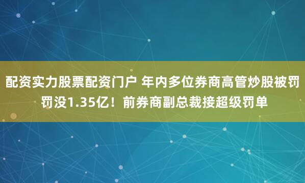 配资实力股票配资门户 年内多位券商高管炒股被罚 罚没1.35亿！前券商副总裁接超级罚单