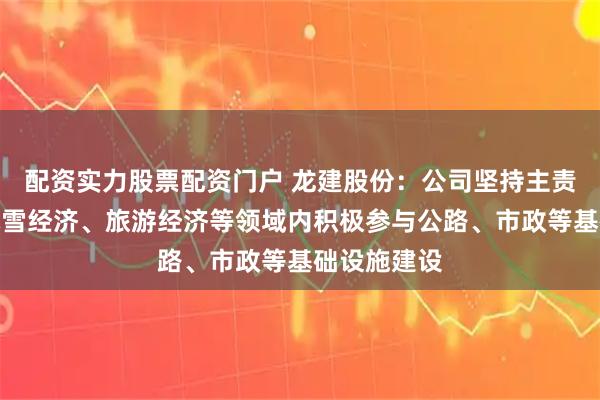 配资实力股票配资门户 龙建股份：公司坚持主责主业，在冰雪经济、旅游经济等领域内积极参与公路、市政等基础设施建设