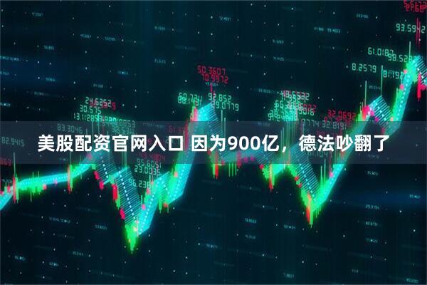 美股配资官网入口 因为900亿,德法吵翻了