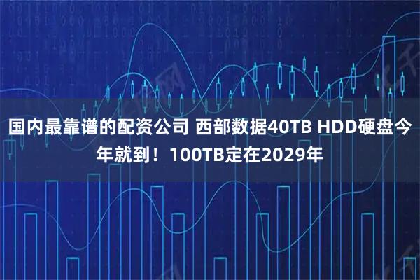 国内最靠谱的配资公司 西部数据40TB HDD硬盘今年就到！100TB定在2029年