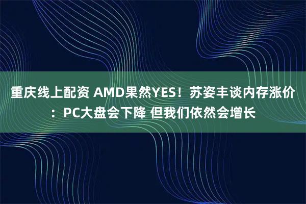 重庆线上配资 AMD果然YES！苏姿丰谈内存涨价：PC大盘会下降 但我们依然会增长