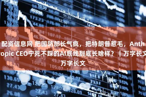 配资信息网 把国防部长气疯，把特朗普惹毛，Anthropic CEO宁死不踩的AI底线到底长啥样？｜万字长文