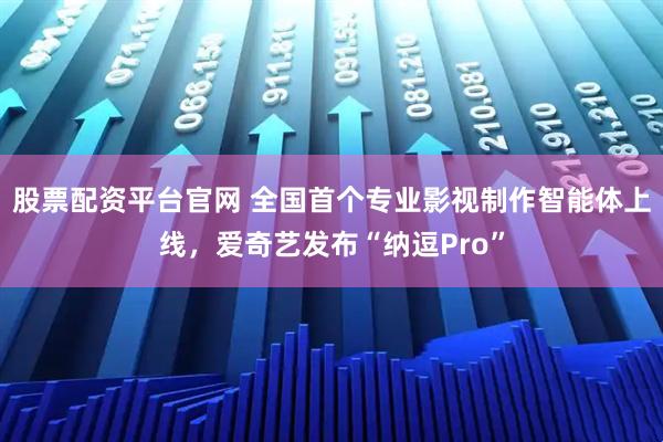 股票配资平台官网 全国首个专业影视制作智能体上线,爱奇艺发布“纳逗Pro”