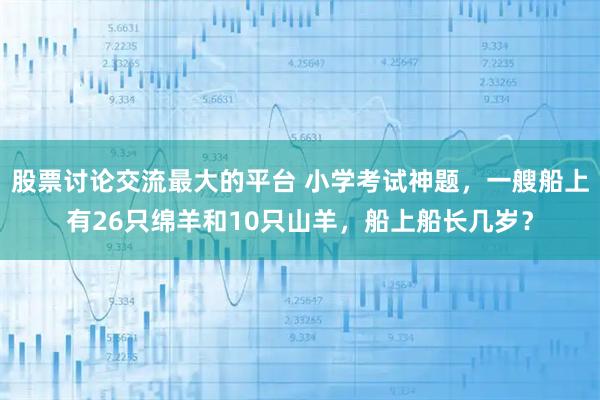 股票讨论交流最大的平台 小学考试神题，一艘船上有26只绵羊和10只山羊，船上船长几岁？