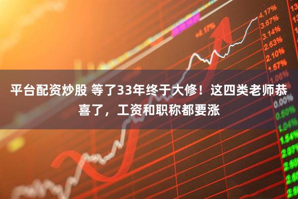 平台配资炒股 等了33年终于大修！这四类老师恭喜了，工资和职称都要涨